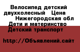 Велосипед детский двухколесный › Цена ­ 4 500 - Нижегородская обл. Дети и материнство » Детский транспорт   